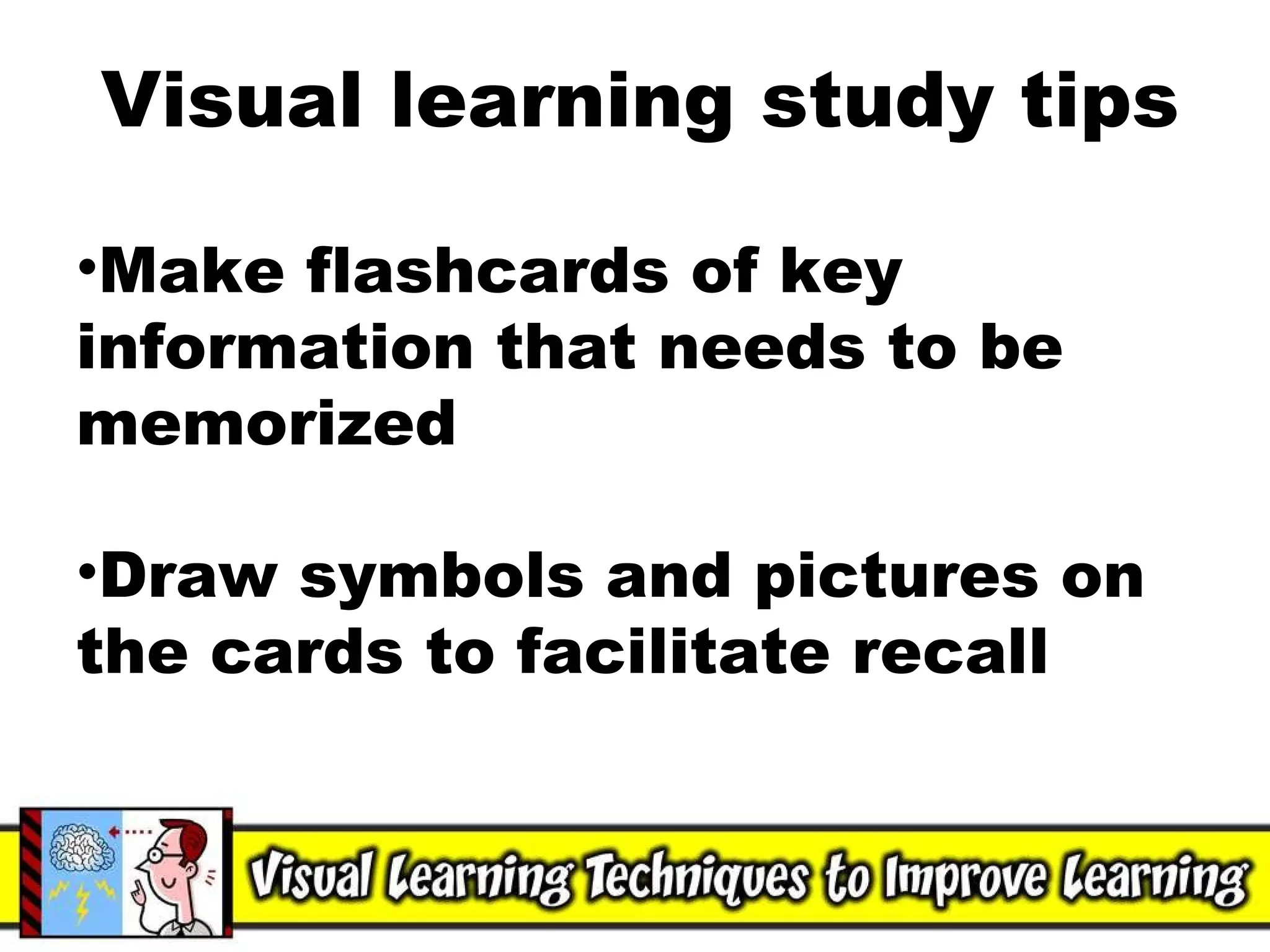 Visual learning study tips Make flashcards of key information that needs to be memorized Draw symbols and pictures on the cards to facilitate recall 