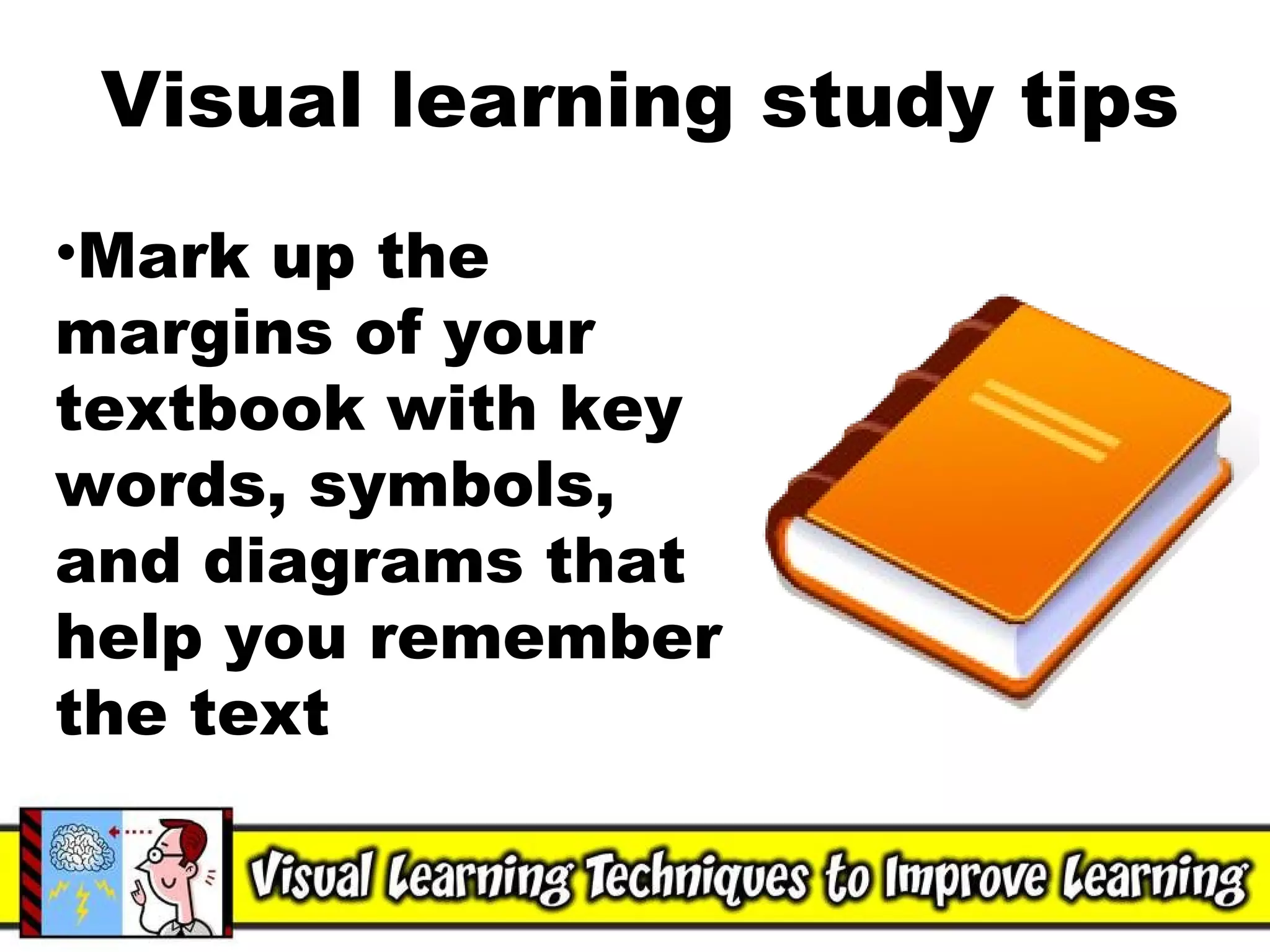 Visual learning study tips Mark up the margins of your textbook with key words, symbols, and diagrams that help you remember the text 