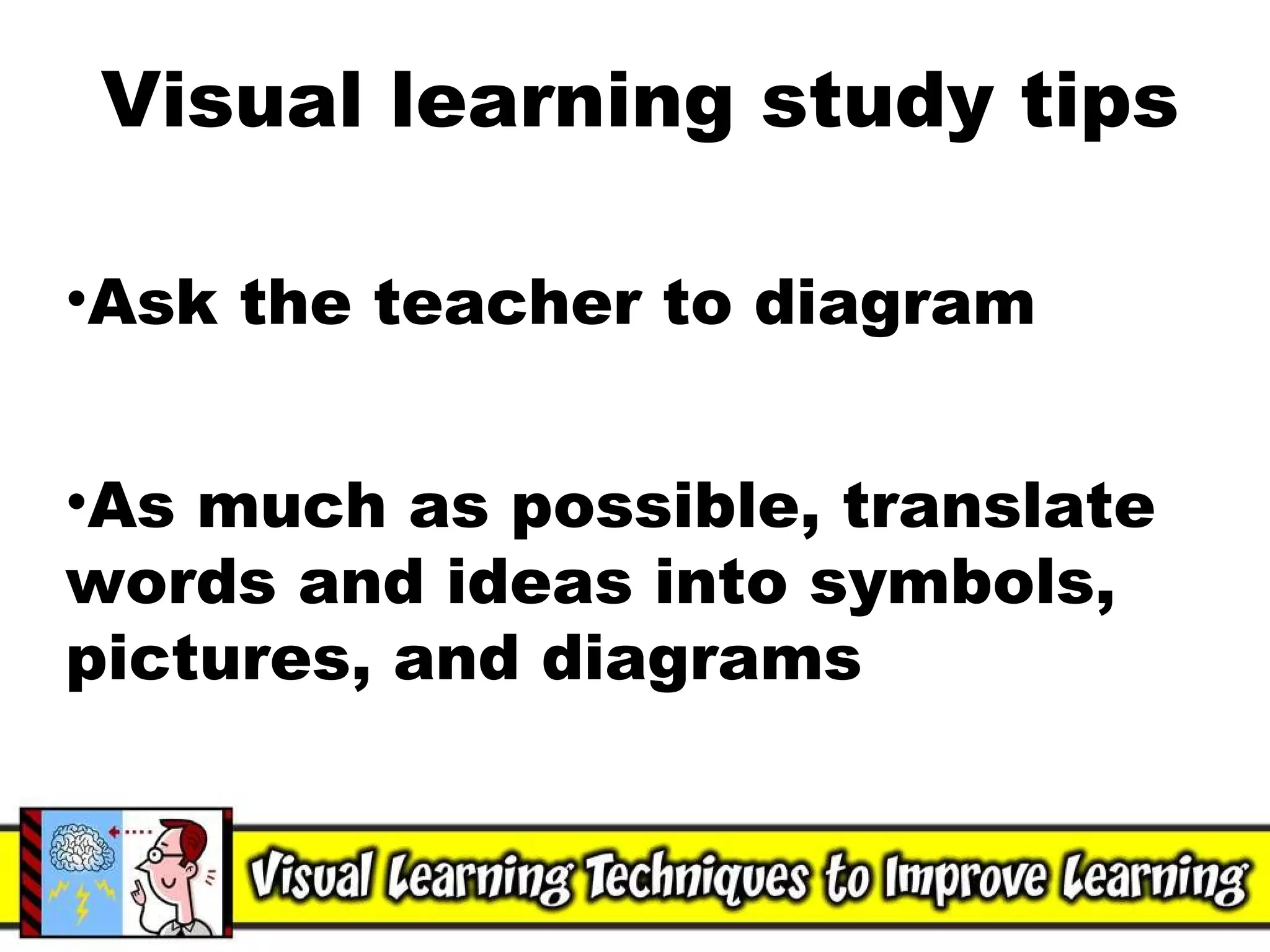 Visual learning study tips Ask the teacher to diagram As much as possible, translate words and ideas into symbols, pictures, and diagrams 