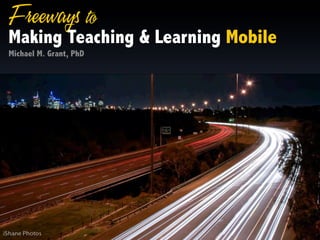 Freeways to
Making Teaching & Learning Mobile
Michael M. Grant, PhD
 