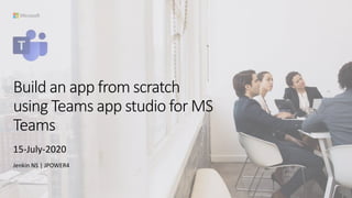 Build an app from scratch
using Teams app studio for MS
Teams
15-July-2020
Jenkin NS | JPOWER4
 