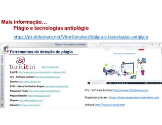 https://pt.slideshare.net/VitorGonalves9/plgio-e-tecnologias-antiplgio
Mais informação…
Plágio e tecnologias antiplágio
CFL - Software Limited http://www.cflsoftware.com
Plagiarism checker: https://www.plagiarismcheckerfree.com
Urkund http://www.urkund.com
 
