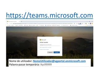https://teams.microsoft.com
Nome de utilizador: NomeUtilizador@vgportal.onmicrosoft.com
Palavra-passe temporária: Xyz99999
 