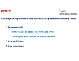 1. Enquadramento
Metodologias de sessões de formação online
Tecnologias para sessões de formação online
2. Microsoft Teams
3. Mais informação
Exploração das potencialidades educativas da plataforma Microsoft Teams
Sumário
 