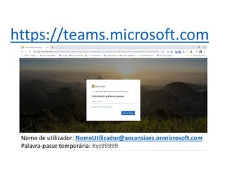 https://teams.microsoft.com
Nome de utilizador: NomeUtilizador@aecansiaes.onmicrosoft.com
Palavra-passe temporária: Xyz99999
 