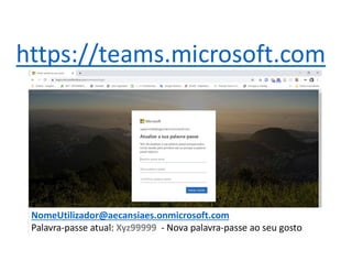 https://teams.microsoft.com
NomeUtilizador@aecansiaes.onmicrosoft.com
Palavra-passe atual: Xyz99999 - Nova palavra-passe ao seu gosto
 