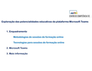 1. Enquadramento
Metodologias de sessões de formação online
Tecnologias para sessões de formação online
2. Microsoft Teams
3. Mais informação
Exploração das potencialidades educativas da plataforma Microsoft Teams
 