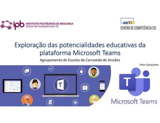 Exploração das potencialidades educativas da
plataforma Microsoft Teams
Agrupamento de Escolas de Carrazeda de Ansiães
Vitor Gonçalves
 
