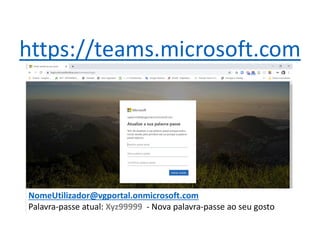 NomeUtilizador@vgportal.onmicrosoft.com
Palavra-passe atual: Xyz99999 - Nova palavra-passe ao seu gosto
https://teams.microsoft.com
 