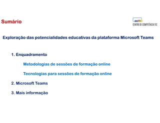 1. Enquadramento
Metodologias de sessões de formação online
Tecnologias para sessões de formação online
2. Microsoft Teams
3. Mais informação
Exploração das potencialidades educativas da plataforma Microsoft Teams
Sumário
 