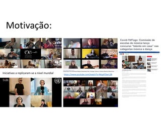 Motivação:
Covid-19/Fogo: Comissão de
escolas de música lança
concurso “talento em casa” nas
categorias música e dança
https://www.youtube.com/watch?v=MapFElwrL38
Iniciativas a replicaram-se a nível mundial
 