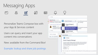 Personalize Teams Compose box with
your App & Services content
Users can query and insert your app
content into conversations
New: available from the Command Box!
Example: lookup and share job postings
 