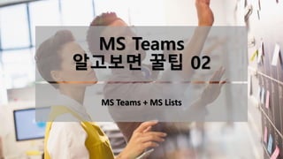 MS Teams
알고보면 꿀팁 02
MS Teams + MS Lists
 