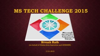 MS TECH CHALLENGE 2015
Bivash Rath
(on behalf of Odisha Quiz Assciation and QUIZZINE)
17.01.2015
 