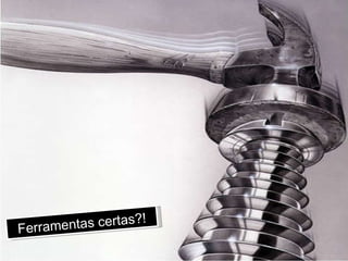 Ferramentas certas?! 