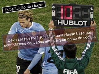 Substituição de Liskov Deve ser possível substituir uma classe base por suas classes derivadas em qualquer ponto do código. 