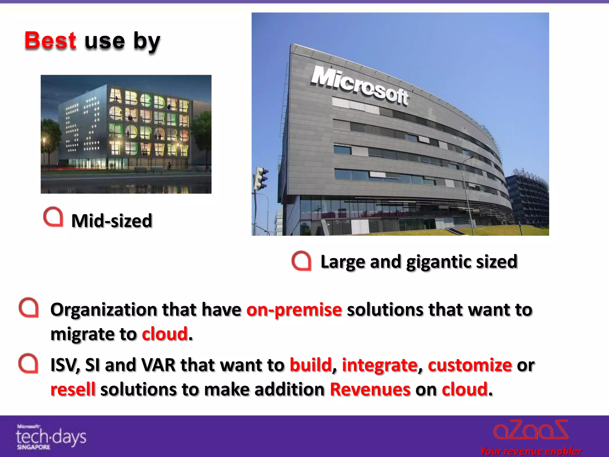 Best use by




    Mid-sized

                                  Large and gigantic sized

  Organization that have on-premise solutions that want to
  migrate to cloud.
  ISV, SI and VAR that want to build, integrate, customize or
  resell solutions to make addition Revenues on cloud.
 
