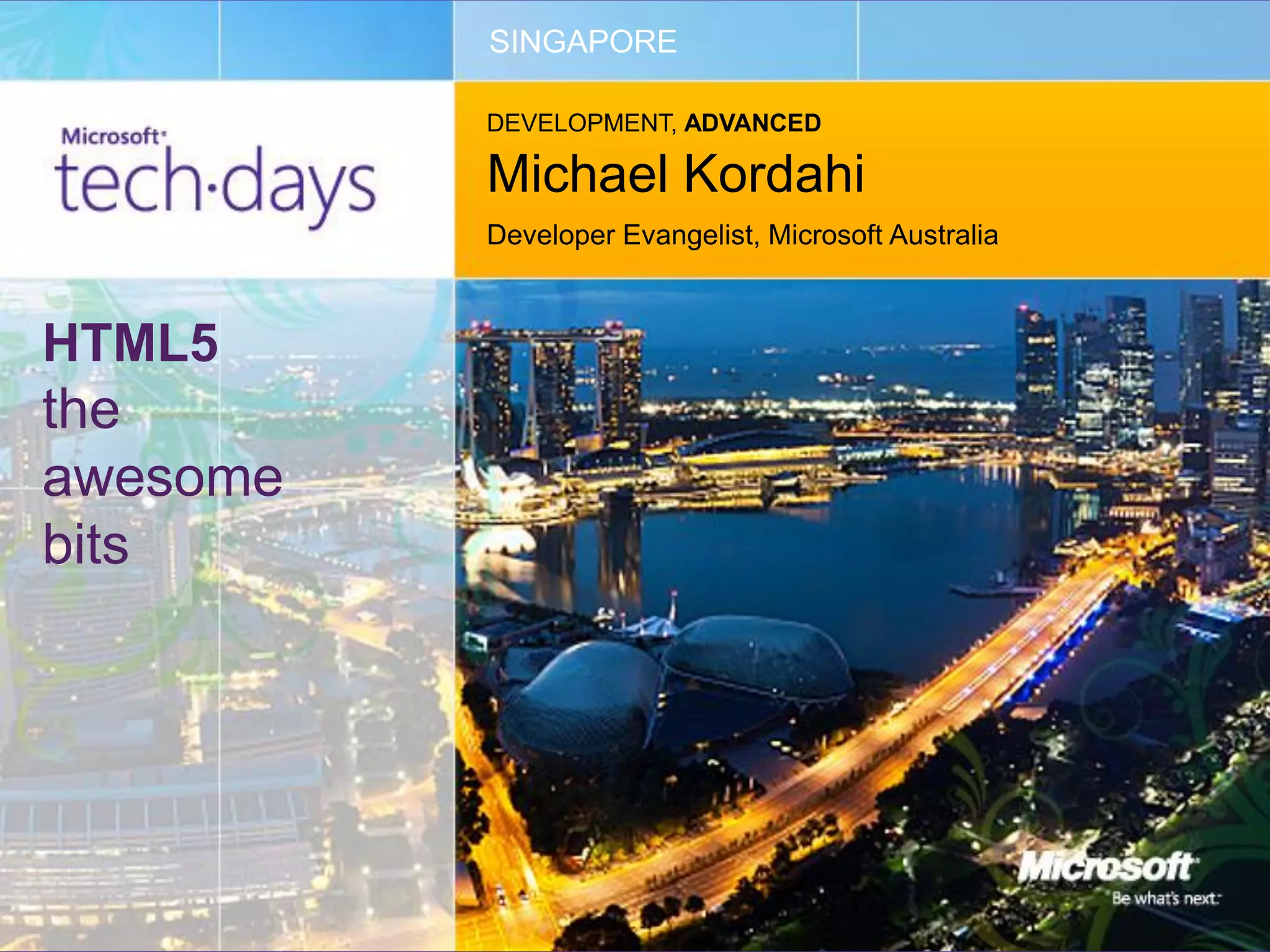 SINGAPORE

          DEVELOPMENT, ADVANCED

          Michael Kordahi
          Developer Evangelist, Microsoft Australia



HTML5
the
awesome
bits
 