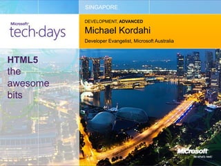 SINGAPORE

          DEVELOPMENT, ADVANCED

          Michael Kordahi
          Developer Evangelist, Microsoft Australia



HTML5
the
awesome
bits
 