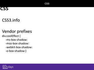 CSS

CSS

CSS3.info

Vendor prefixes
div.coolEffect {
   -ms-box-shadow:
   -moz-box-shadow:
   -webkit-box-shadow:
   -o-box-shadow:}
 