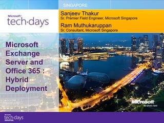 SINGAPORE

               Sanjeev Thakur
               Sr. Premier Field Engineer, Microsoft Singapore

               Ram Muthukaruppan
               Sr. Consultant, Microsoft Singapore



Microsoft
Exchange
Server and
Office 365 :
Hybrid
Deployment
 