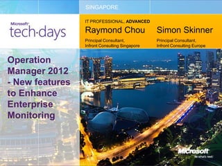 SINGAPORE

                 IT PROFESSIONAL, ADVANCED

                 Raymond Chou                   Simon Skinner
                 Principal Consultant,          Principal Consultant,
                 Infront Consulting Singapore   Infront Consulting Europe


Operation
Manager 2012
- New features
to Enhance
Enterprise
Monitoring
 