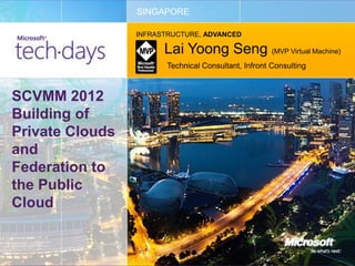 SINGAPORE

                 INFRASTRUCTURE, ADVANCED

                       Lai Yoong Seng (MVP Virtual Machine)
                        Technical Consultant, Infront Consulting



SCVMM 2012
Building of
Private Clouds
and
Federation to
the Public
Cloud
 