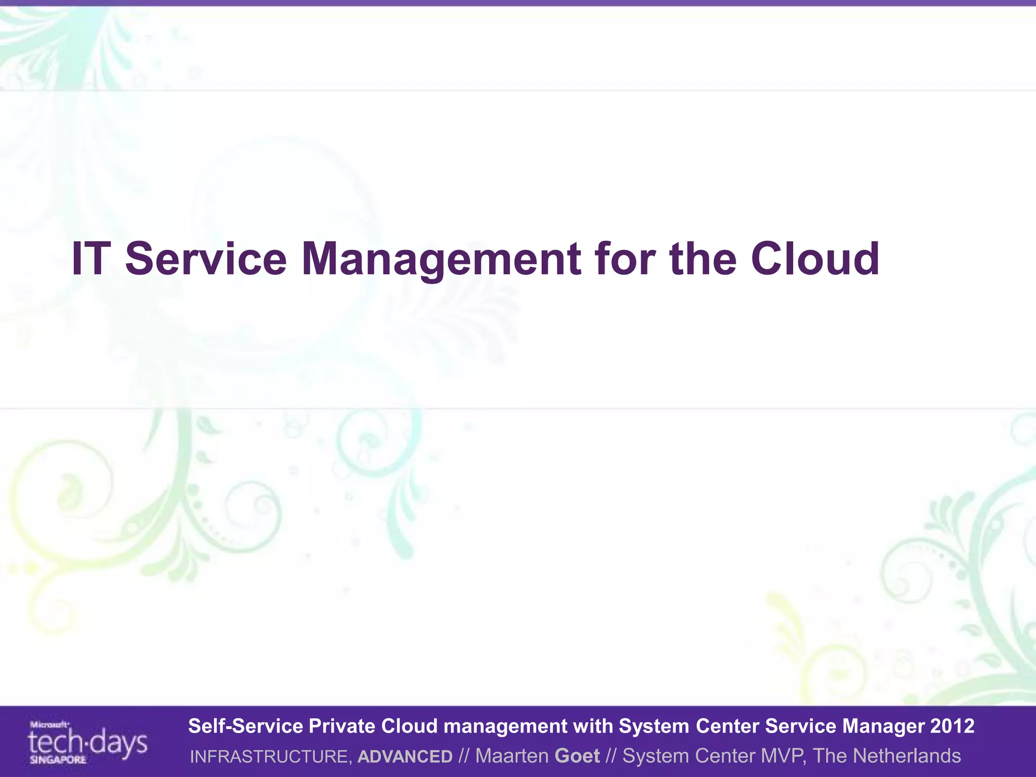 IT Service Management for the Cloud




     Self-Service Private Cloud management with System Center Service Manager 2012
     INFRASTRUCTURE, ADVANCED // Maarten Goet // System Center MVP, The Netherlands
 