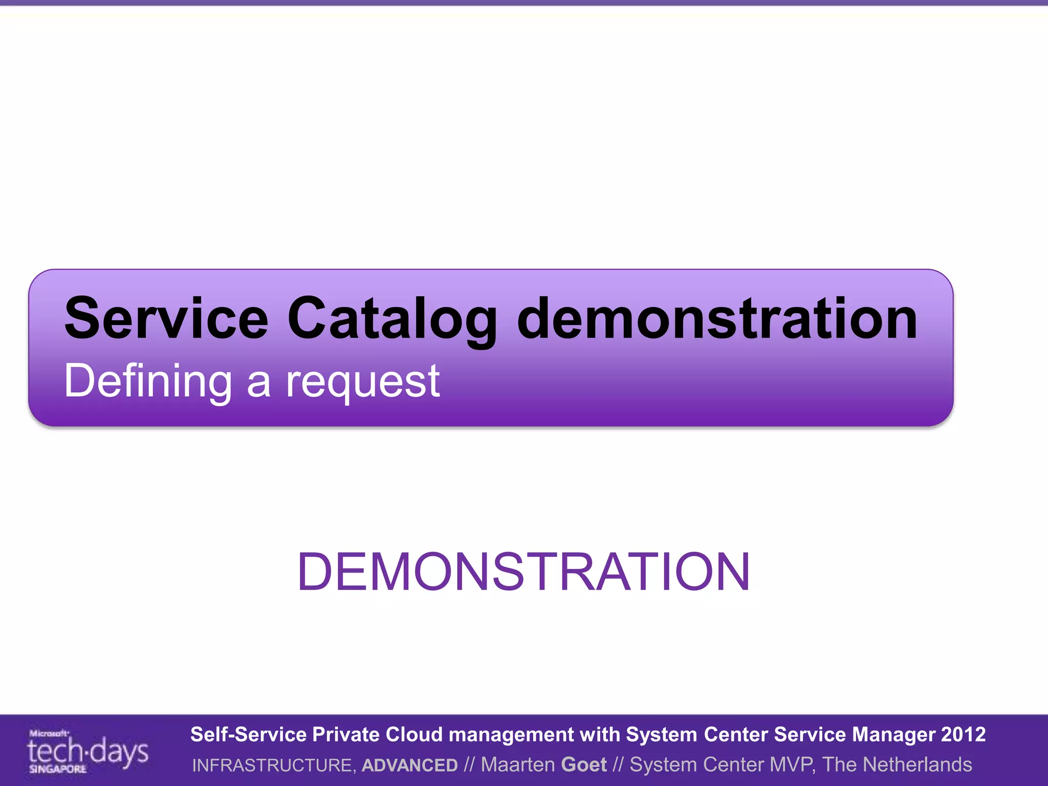 Service Catalog demonstration
Defining a request



                DEMONSTRATION

      Self-Service Private Cloud management with System Center Service Manager 2012
      INFRASTRUCTURE, ADVANCED // Maarten Goet // System Center MVP, The Netherlands
 
