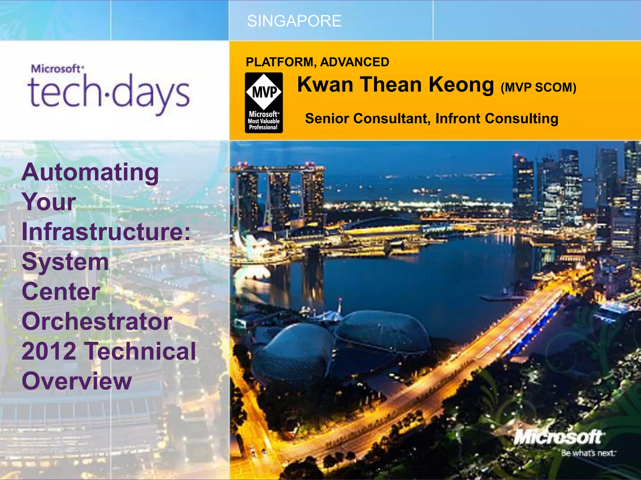 SINGAPORE

                  PLATFORM, ADVANCED

                        Kwan Thean Keong (MVP SCOM)
                         Senior Consultant, Infront Consulting



Automating
Your
Infrastructure:
System
Center
Orchestrator
2012 Technical
Overview
 