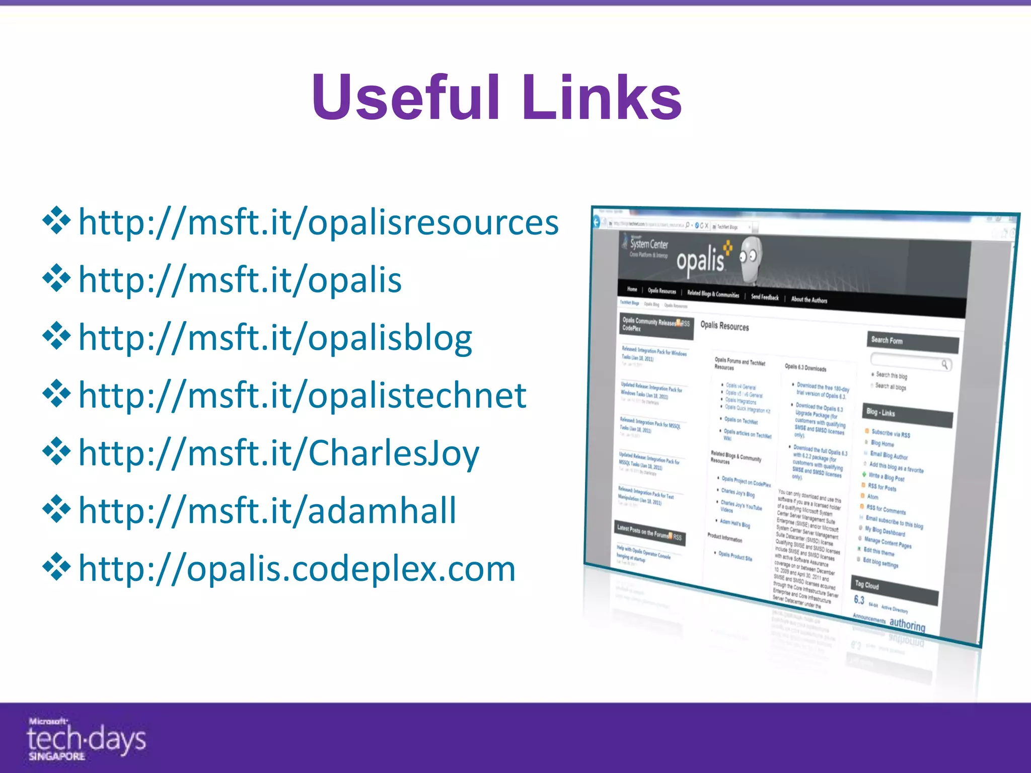 Useful Links
http://msft.it/opalisresources
http://msft.it/opalis
http://msft.it/opalisblog
http://msft.it/opalistechnet
http://msft.it/CharlesJoy
http://msft.it/adamhall
http://opalis.codeplex.com
 