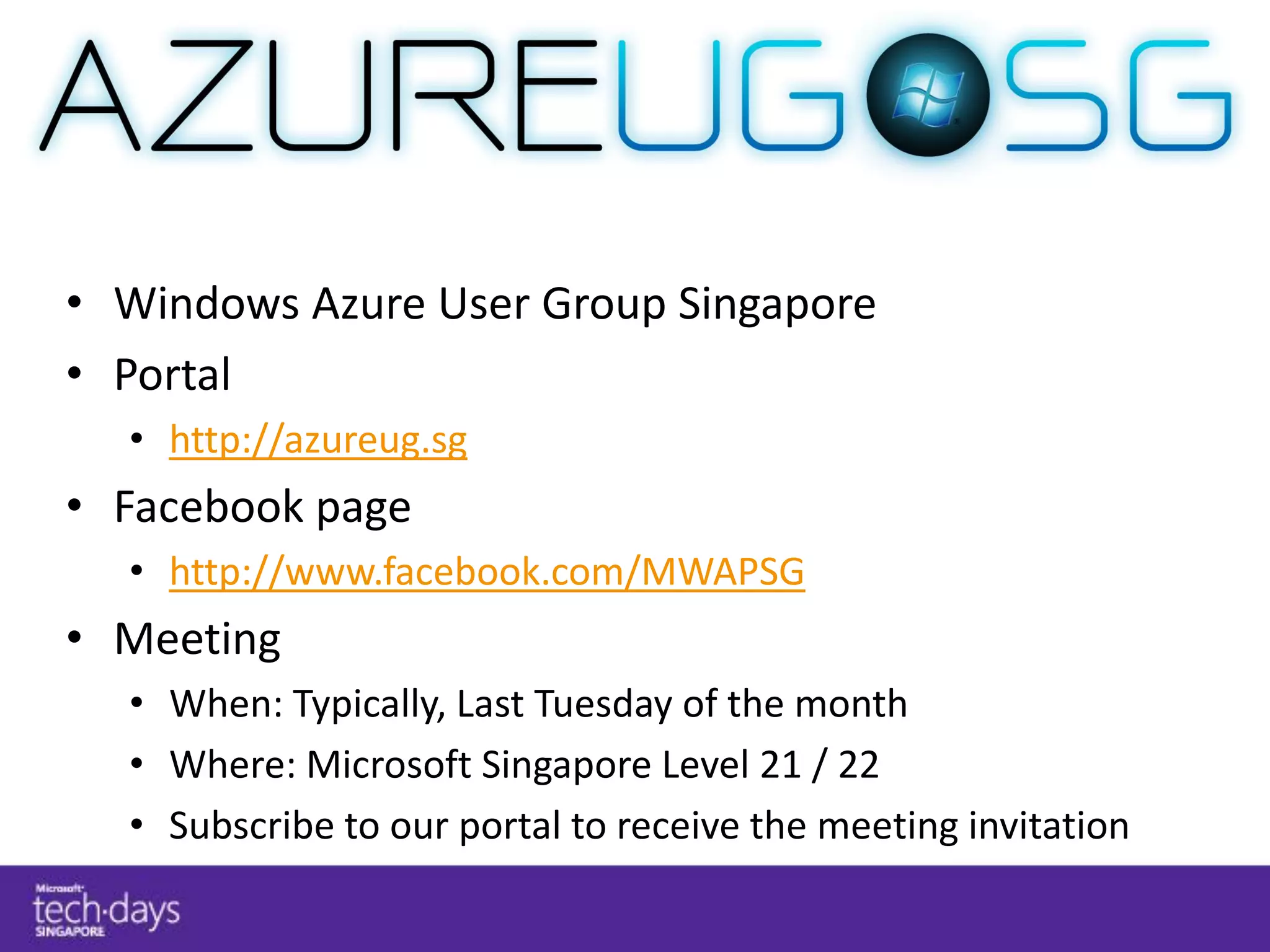• Windows Azure User Group Singapore
• Portal
  • http://azureug.sg
• Facebook page
  • http://www.facebook.com/MWAPSG
• Meeting
  • When: Typically, Last Tuesday of the month
  • Where: Microsoft Singapore Level 21 / 22
  • Subscribe to our portal to receive the meeting invitation
 