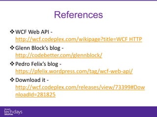 References
WCF Web API -
 http://wcf.codeplex.com/wikipage?title=WCF HTTP
Glenn Block’s blog -
 http://codebetter.com/glennblock/
Pedro Felix’s blog -
 https://pfelix.wordpress.com/tag/wcf-web-api/
Download it -
 http://wcf.codeplex.com/releases/view/73399#Dow
 nloadId=281825
 