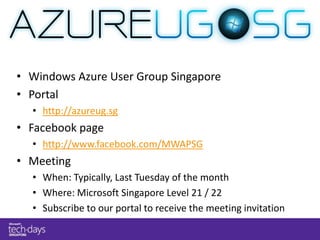 • Windows Azure User Group Singapore
• Portal
  • http://azureug.sg
• Facebook page
  • http://www.facebook.com/MWAPSG
• Meeting
  • When: Typically, Last Tuesday of the month
  • Where: Microsoft Singapore Level 21 / 22
  • Subscribe to our portal to receive the meeting invitation
 