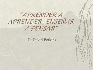 APRENDER A
APRENDER, ENSEÑAR
    A PENSAR
     D. David Perkins
 