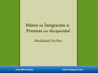 José María Olayo olayo.blogspot.com
Máster en Integración de
Personas con discapacidad
Modalidad On-line
 