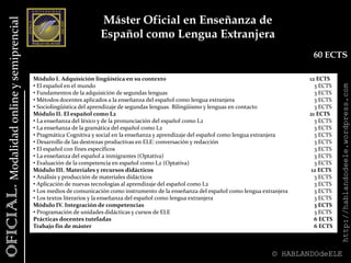 Máster universitario en español e inglés como segundas lenguas/lenguas extranjeras60 ECTSModalidad presencialhttp://hablandodeele.wordpress.comOBLIGATORIAS30 ECTSLingüística aplicada a la enseñanza de segundas lenguas/lenguas extranjeras y metodología investiga 							6 ECTS Bases lingüísticas para la programación y la evaluación en la enseñanza de segundas lenguas/ lenguas extranjeras 						3 ECTS Nuevas tecnologías de la información y la comunicación en la enseñanza de segundas lenguas/lenguas extranjeras 6 ECTS Trabajo fin de máster 						                   12 ECTS