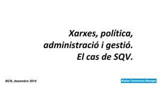 Xarxes, política, 
administració i gestió. 
El cas de SQV. 
BCN, desembre 2014 
 
