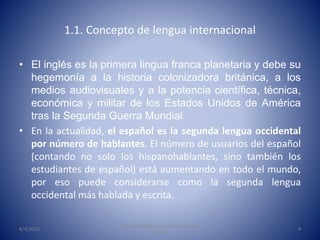 1.1. Concepto de lengua internacional
• El inglés es la primera lingua franca planetaria y debe su
hegemonía a la historia...