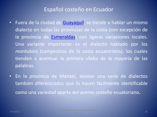 Español costeño en Ecuador
• Fuera de la ciudad de Guayaquil, se tiende a hablar un mismo
dialecto en todas las provincias...