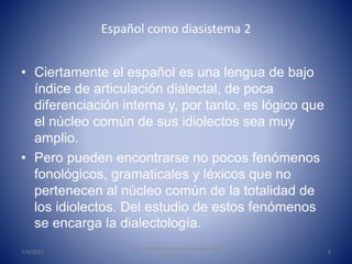 Español como diasistema 2
• Ciertamente el español es una lengua de bajo
índice de articulación dialectal, de poca
diferen...
