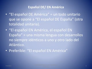 Español DE/ EN América
• “El español DE América” = un todo unitario
que se opone a “El español DE España” (otra
totalidad ...