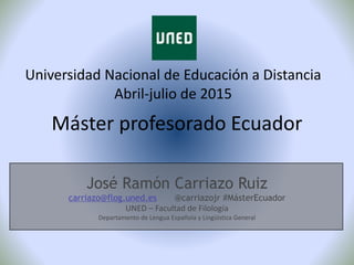 Máster profesorado Ecuador
Universidad Nacional de Educación a Distancia
Abril-julio de 2015
José Ramón Carriazo Ruiz
carr...