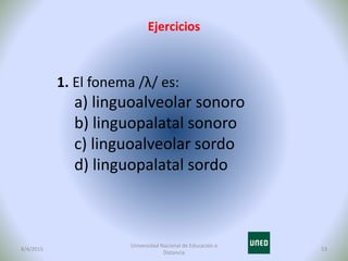 Ejercicios
8/4/2015 53
Universidad Nacional de Educación a
Distancia
1. El fonema /λ/ es:
a) linguoalveolar sonoro
b) ling...