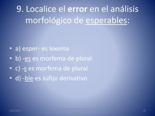 9. Localice el error en el análisis
morfológico de esperables:
• a) esper- es lexema
• b) -es es morfema de plural
• c) -s...