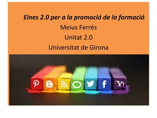 Eines 2.0 per a la promoció de la formació
Meius Ferrés
Unitat 2.0
Universitat de Girona
 