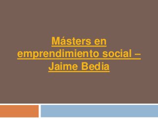 Másters en
emprendimiento social –
     Jaime Bedia
 