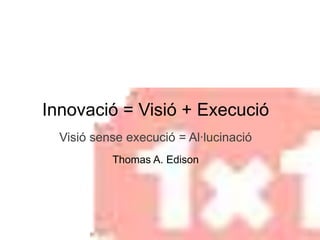 Innovació = Visió + Execució
  Visió sense execució = Al·lucinació
           Thomas A. Edison
 