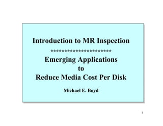 Introduction to MR Inspection
     **********************
  Emerging Applications
           to
Reduce Media Cost Per Disk
         Michael E. Boyd



                                1
 