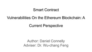 Smart Contract
Vulnerabilities On the Ethereum Blockchain: A
Current Perspective
Author: Daniel Connelly
Adviser: Dr. Wu-chang Feng
 